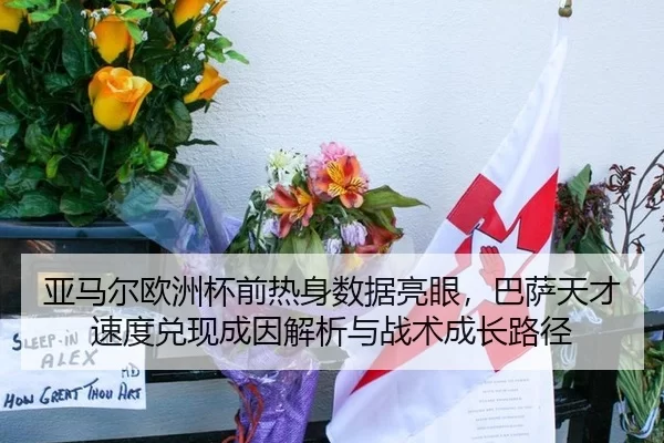 亚马尔欧洲杯前热身数据亮眼，巴萨天才速度兑现成因解析与战术成长路径