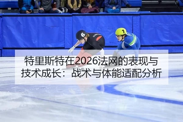 特里斯特在2026法网的表现与技术成长：战术与体能适配分析
