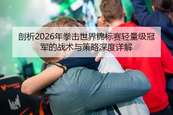 剖析2026年拳击世界锦标赛轻量级冠军的战术与策略深度详解