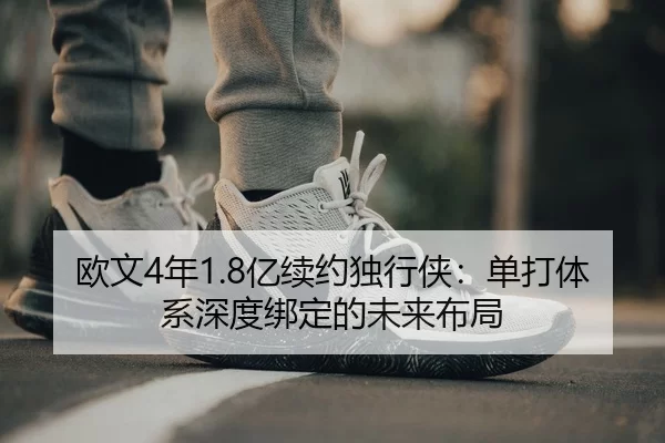 欧文4年1.8亿续约独行侠：单打体系深度绑定的未来布局
